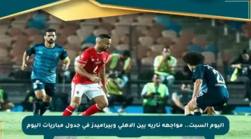 اليوم السبت.. مواجهة نارية بين الأهلي وبيراميدز في جدول مباريات اليوم